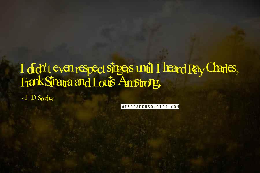 J. D. Souther Quotes: I didn't even respect singers until I heard Ray Charles, Frank Sinatra and Louis Armstrong.