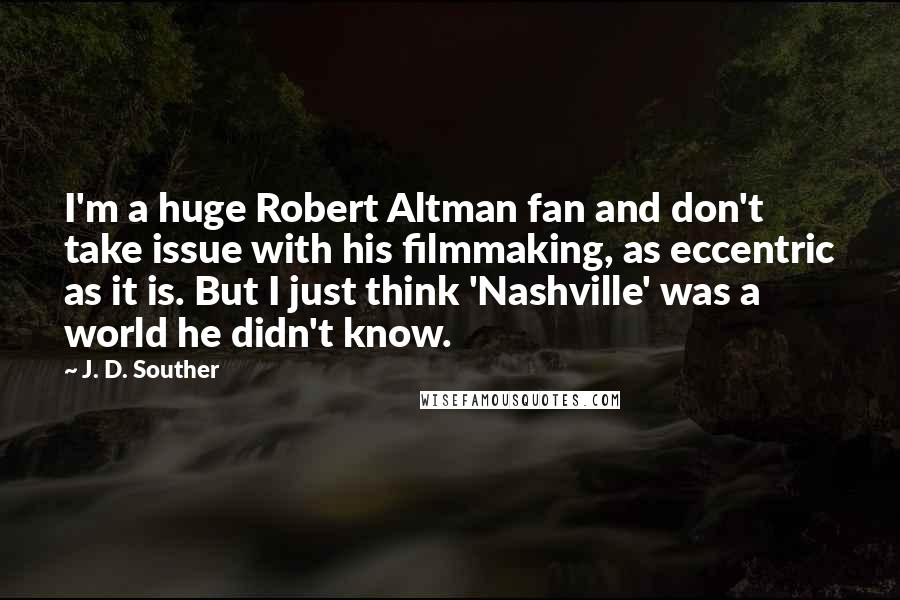 J. D. Souther Quotes: I'm a huge Robert Altman fan and don't take issue with his filmmaking, as eccentric as it is. But I just think 'Nashville' was a world he didn't know.