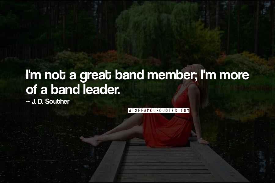 J. D. Souther Quotes: I'm not a great band member; I'm more of a band leader.