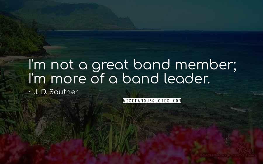 J. D. Souther Quotes: I'm not a great band member; I'm more of a band leader.