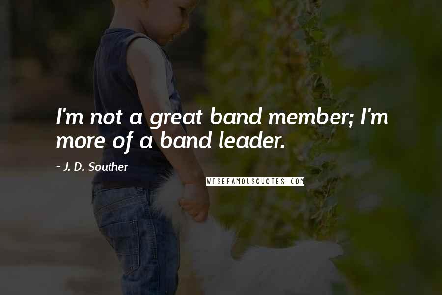J. D. Souther Quotes: I'm not a great band member; I'm more of a band leader.