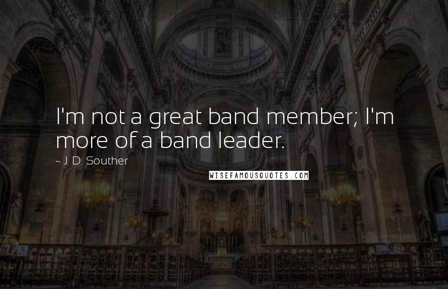 J. D. Souther Quotes: I'm not a great band member; I'm more of a band leader.