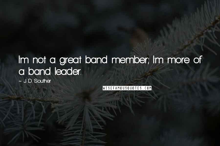 J. D. Souther Quotes: I'm not a great band member; I'm more of a band leader.