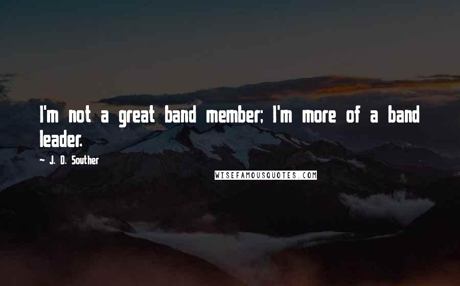 J. D. Souther Quotes: I'm not a great band member; I'm more of a band leader.