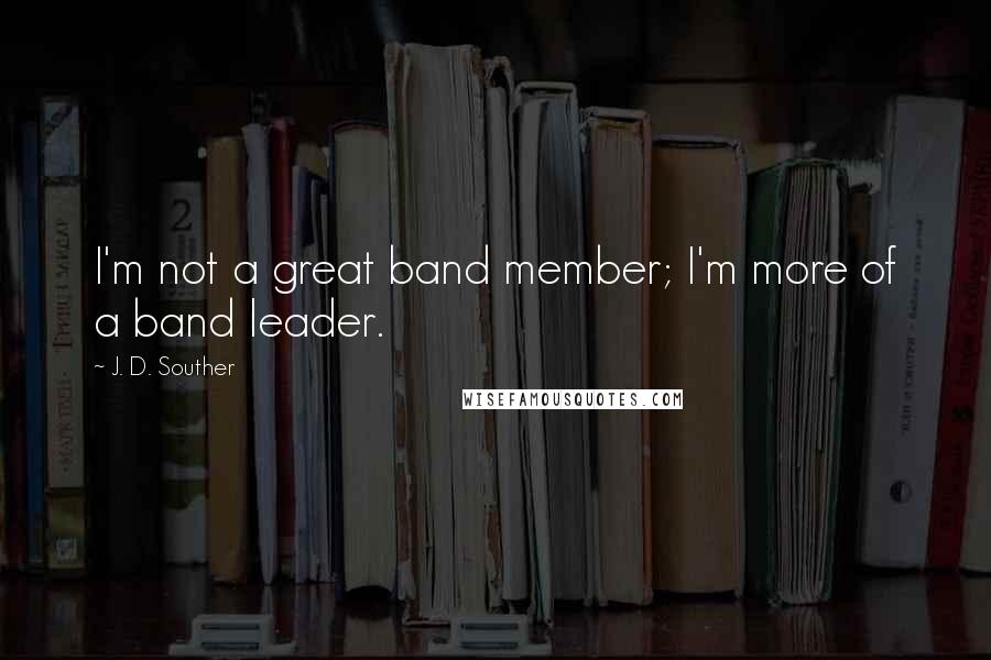 J. D. Souther Quotes: I'm not a great band member; I'm more of a band leader.