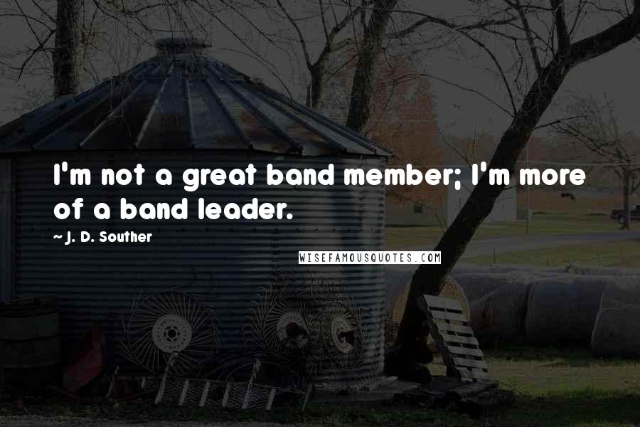 J. D. Souther Quotes: I'm not a great band member; I'm more of a band leader.