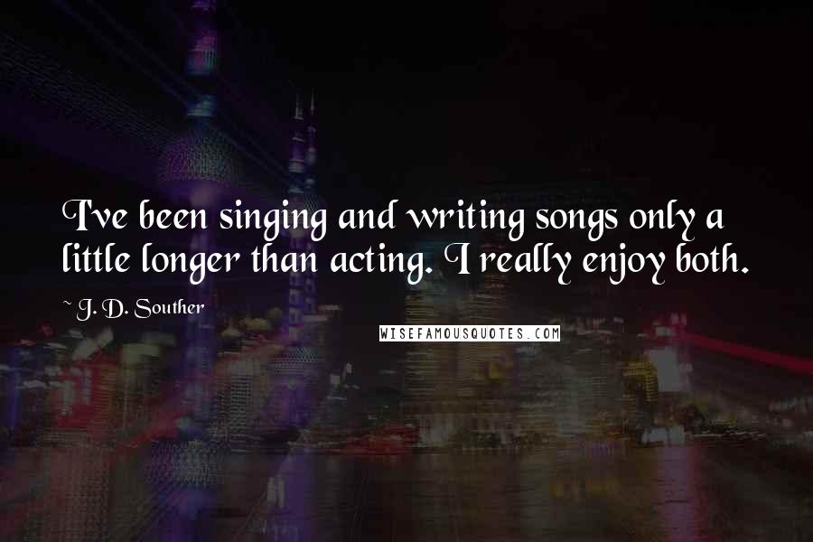 J. D. Souther Quotes: I've been singing and writing songs only a little longer than acting. I really enjoy both.