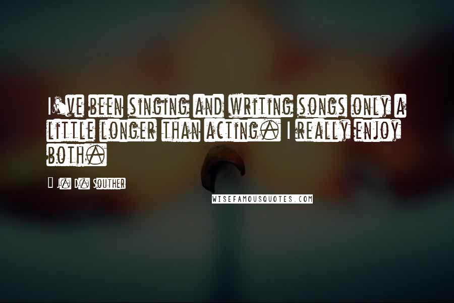 J. D. Souther Quotes: I've been singing and writing songs only a little longer than acting. I really enjoy both.