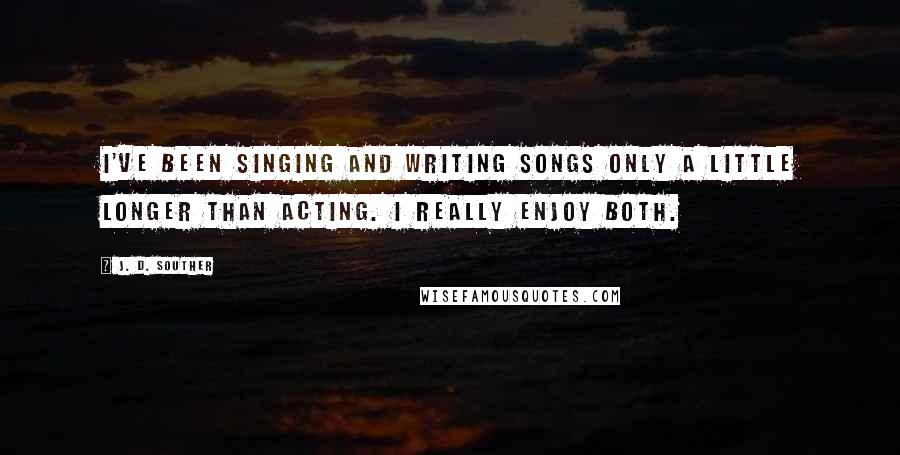 J. D. Souther Quotes: I've been singing and writing songs only a little longer than acting. I really enjoy both.