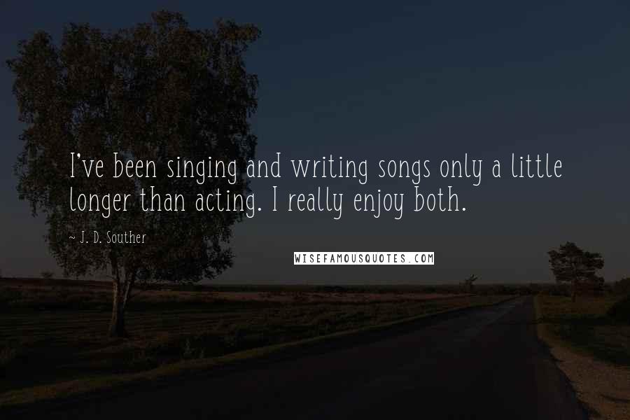 J. D. Souther Quotes: I've been singing and writing songs only a little longer than acting. I really enjoy both.