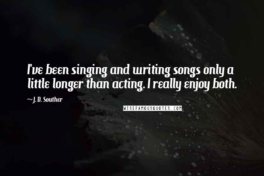 J. D. Souther Quotes: I've been singing and writing songs only a little longer than acting. I really enjoy both.