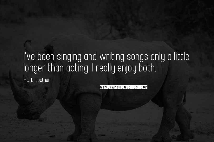 J. D. Souther Quotes: I've been singing and writing songs only a little longer than acting. I really enjoy both.