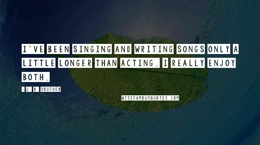 J. D. Souther Quotes: I've been singing and writing songs only a little longer than acting. I really enjoy both.