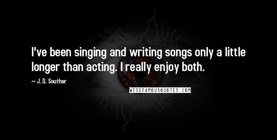 J. D. Souther Quotes: I've been singing and writing songs only a little longer than acting. I really enjoy both.