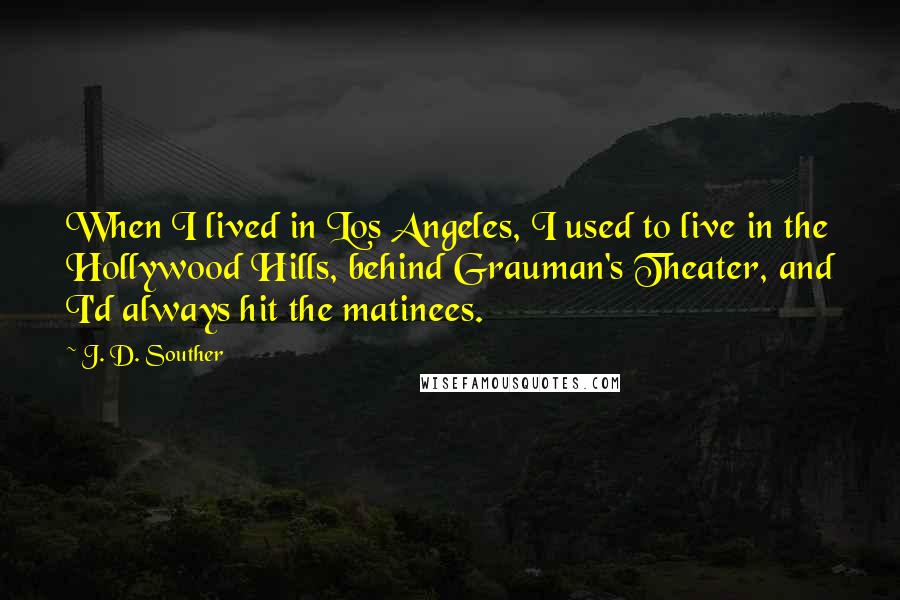 J. D. Souther Quotes: When I lived in Los Angeles, I used to live in the Hollywood Hills, behind Grauman's Theater, and I'd always hit the matinees.