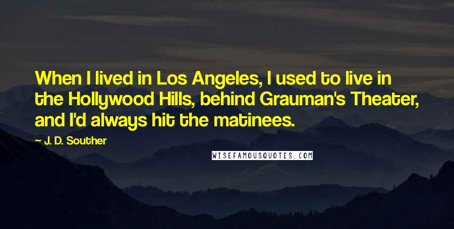J. D. Souther Quotes: When I lived in Los Angeles, I used to live in the Hollywood Hills, behind Grauman's Theater, and I'd always hit the matinees.