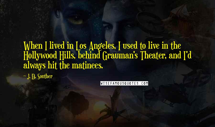 J. D. Souther Quotes: When I lived in Los Angeles, I used to live in the Hollywood Hills, behind Grauman's Theater, and I'd always hit the matinees.