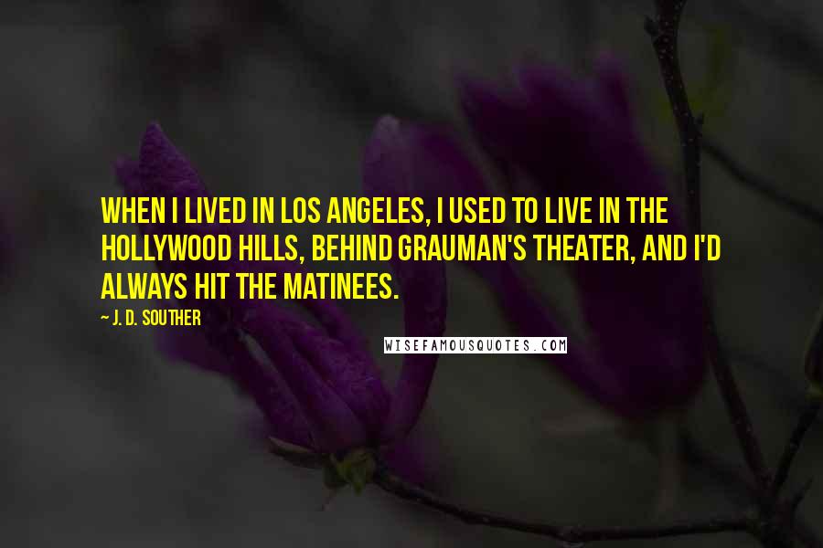 J. D. Souther Quotes: When I lived in Los Angeles, I used to live in the Hollywood Hills, behind Grauman's Theater, and I'd always hit the matinees.