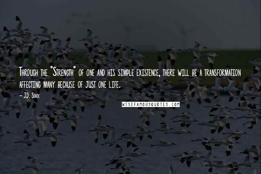 J.D. Stark Quotes: Through the "Strength" of one and his simple existence, there will be a transformation affecting many because of just one life.