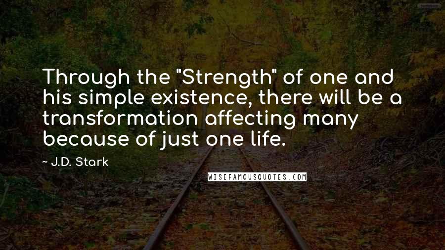 J.D. Stark Quotes: Through the "Strength" of one and his simple existence, there will be a transformation affecting many because of just one life.