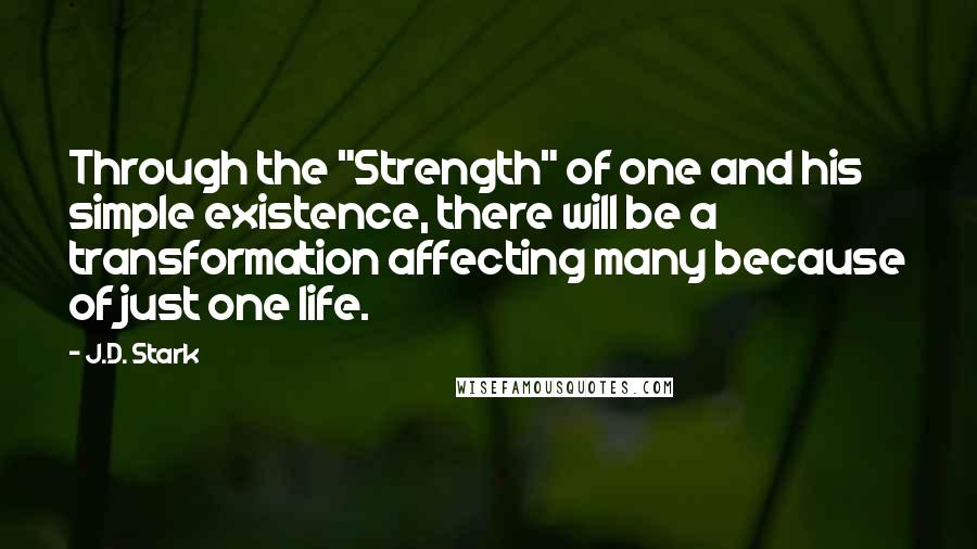 J.D. Stark Quotes: Through the "Strength" of one and his simple existence, there will be a transformation affecting many because of just one life.