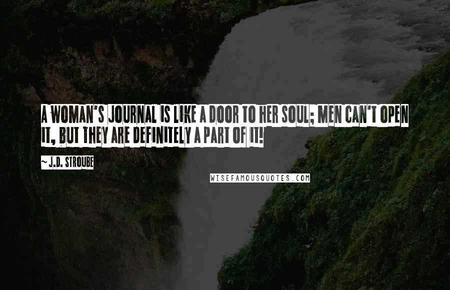 J.D. Stroube Quotes: A woman's journal is like a door to her soul; men can't open it, but they are definitely a part of it!