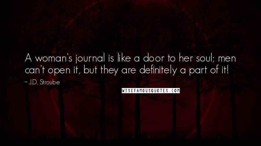 J.D. Stroube Quotes: A woman's journal is like a door to her soul; men can't open it, but they are definitely a part of it!