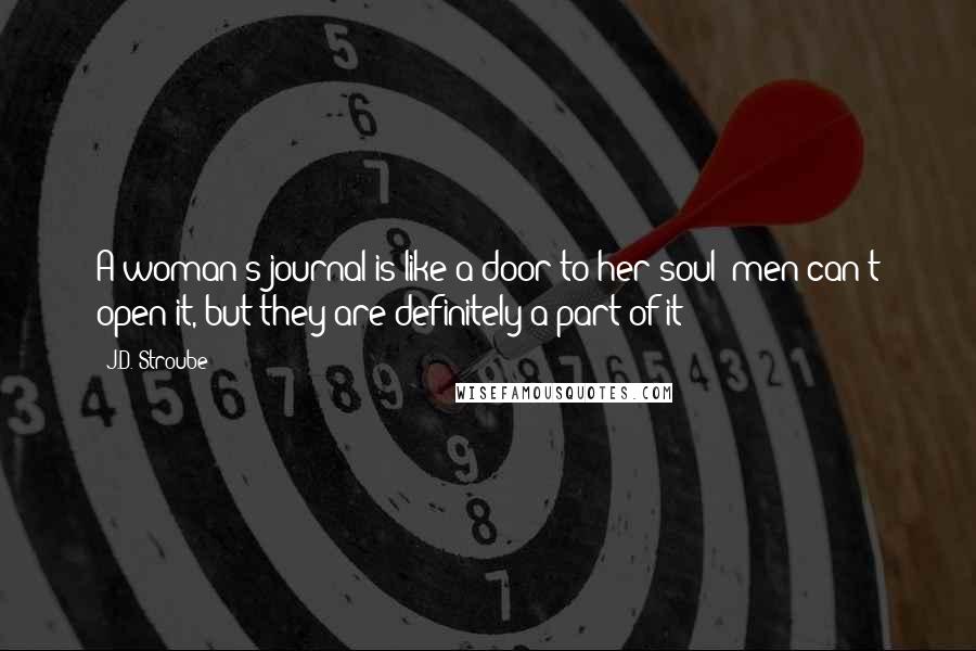 J.D. Stroube Quotes: A woman's journal is like a door to her soul; men can't open it, but they are definitely a part of it!