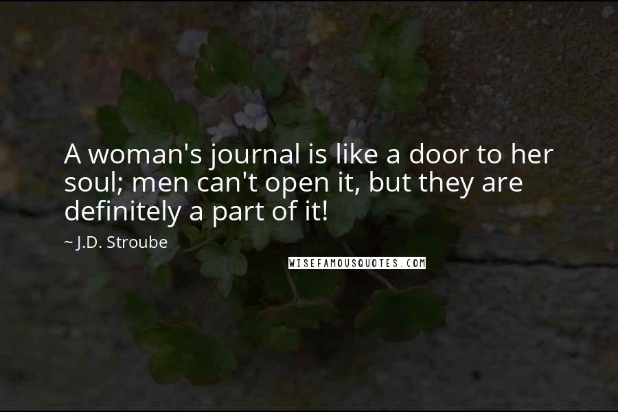 J.D. Stroube Quotes: A woman's journal is like a door to her soul; men can't open it, but they are definitely a part of it!