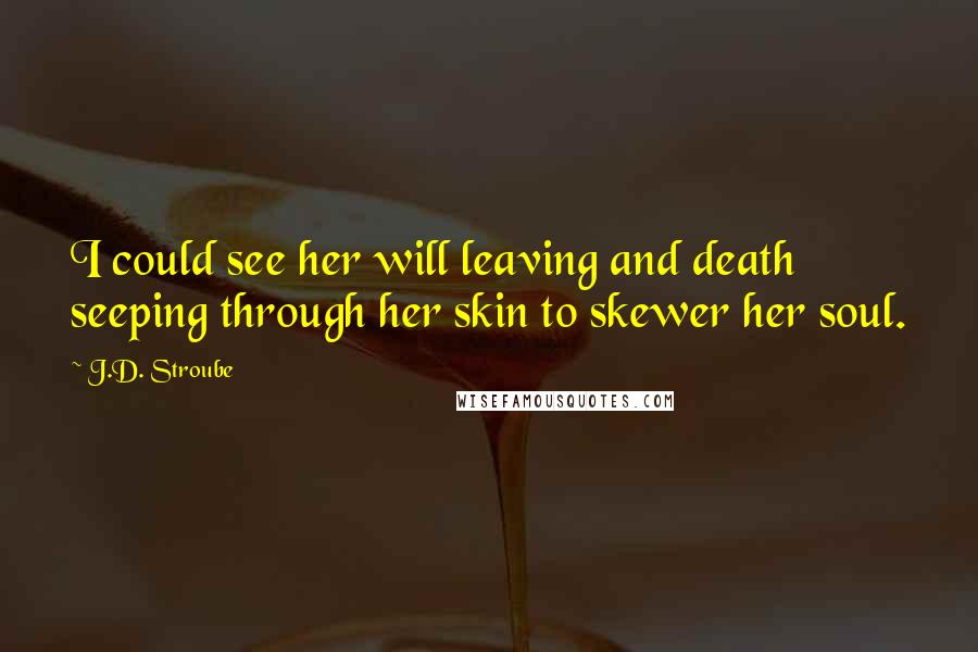J.D. Stroube Quotes: I could see her will leaving and death seeping through her skin to skewer her soul.