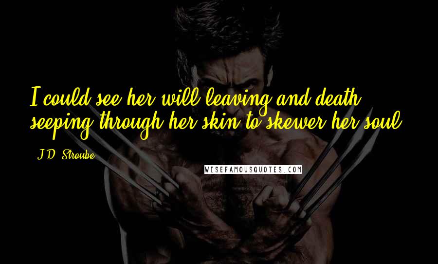 J.D. Stroube Quotes: I could see her will leaving and death seeping through her skin to skewer her soul.