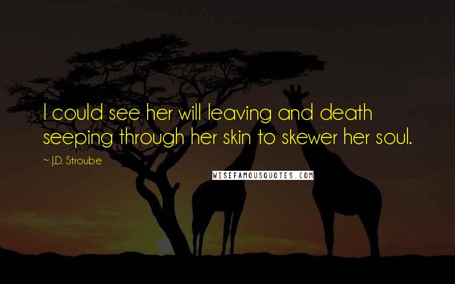 J.D. Stroube Quotes: I could see her will leaving and death seeping through her skin to skewer her soul.