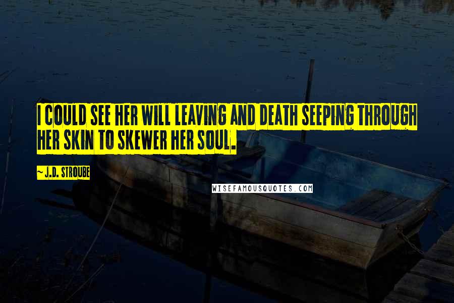 J.D. Stroube Quotes: I could see her will leaving and death seeping through her skin to skewer her soul.