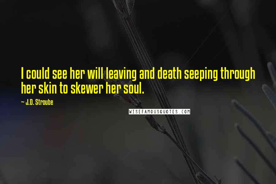 J.D. Stroube Quotes: I could see her will leaving and death seeping through her skin to skewer her soul.