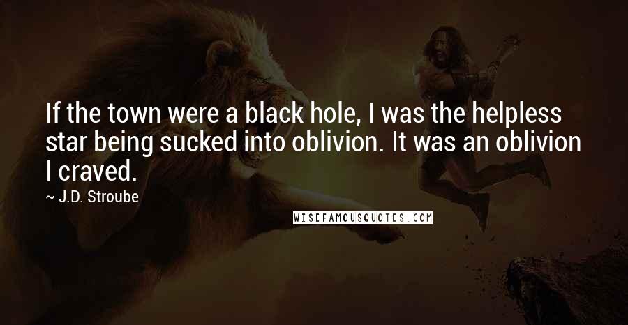 J.D. Stroube Quotes: If the town were a black hole, I was the helpless star being sucked into oblivion. It was an oblivion I craved.