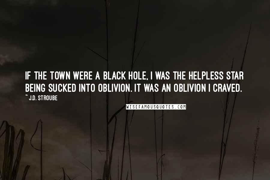 J.D. Stroube Quotes: If the town were a black hole, I was the helpless star being sucked into oblivion. It was an oblivion I craved.