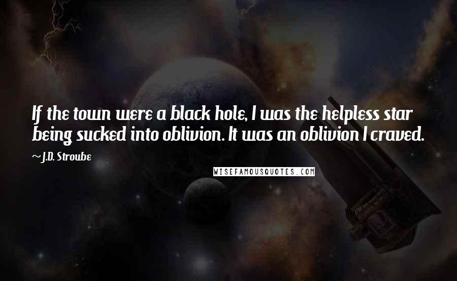J.D. Stroube Quotes: If the town were a black hole, I was the helpless star being sucked into oblivion. It was an oblivion I craved.