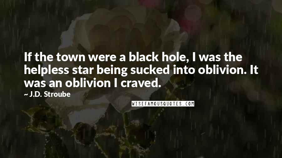 J.D. Stroube Quotes: If the town were a black hole, I was the helpless star being sucked into oblivion. It was an oblivion I craved.