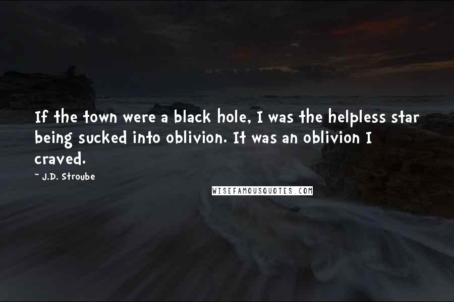 J.D. Stroube Quotes: If the town were a black hole, I was the helpless star being sucked into oblivion. It was an oblivion I craved.