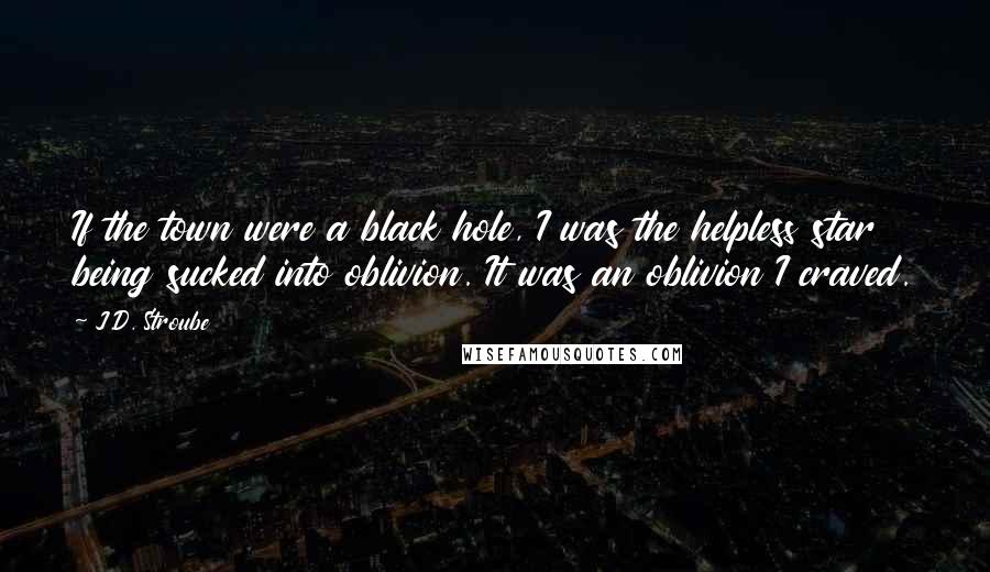 J.D. Stroube Quotes: If the town were a black hole, I was the helpless star being sucked into oblivion. It was an oblivion I craved.