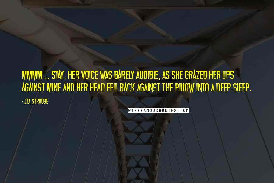 J.D. Stroube Quotes: Mmmm ... stay. Her voice was barely audible, as she grazed her lips against mine and her head fell back against the pillow into a deep sleep.