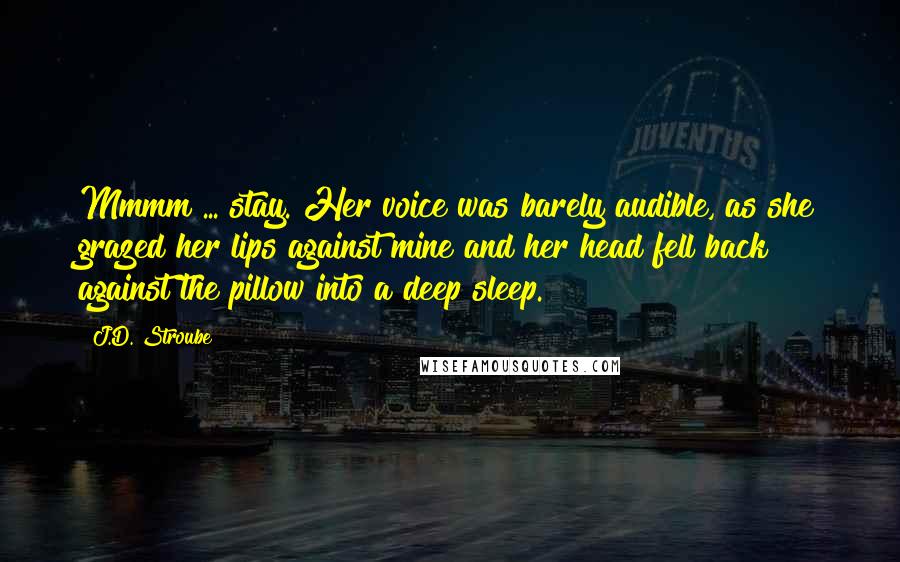 J.D. Stroube Quotes: Mmmm ... stay. Her voice was barely audible, as she grazed her lips against mine and her head fell back against the pillow into a deep sleep.