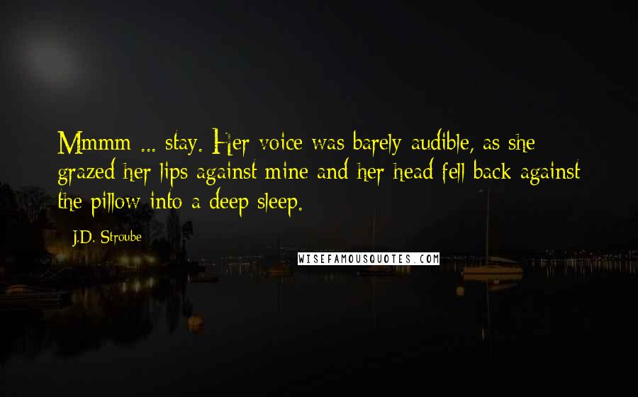 J.D. Stroube Quotes: Mmmm ... stay. Her voice was barely audible, as she grazed her lips against mine and her head fell back against the pillow into a deep sleep.