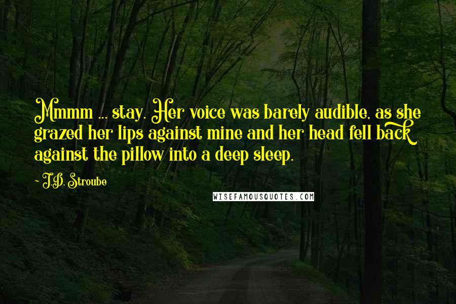 J.D. Stroube Quotes: Mmmm ... stay. Her voice was barely audible, as she grazed her lips against mine and her head fell back against the pillow into a deep sleep.