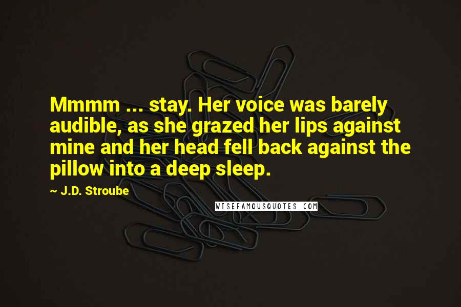 J.D. Stroube Quotes: Mmmm ... stay. Her voice was barely audible, as she grazed her lips against mine and her head fell back against the pillow into a deep sleep.