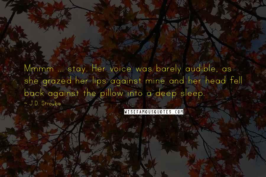 J.D. Stroube Quotes: Mmmm ... stay. Her voice was barely audible, as she grazed her lips against mine and her head fell back against the pillow into a deep sleep.