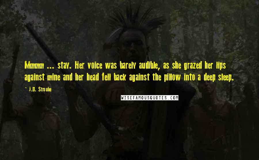 J.D. Stroube Quotes: Mmmm ... stay. Her voice was barely audible, as she grazed her lips against mine and her head fell back against the pillow into a deep sleep.