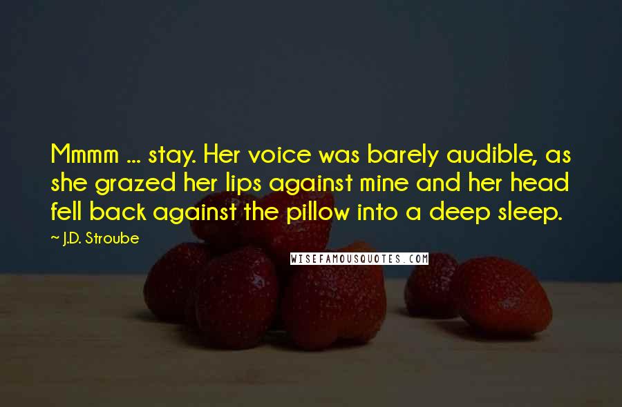 J.D. Stroube Quotes: Mmmm ... stay. Her voice was barely audible, as she grazed her lips against mine and her head fell back against the pillow into a deep sleep.