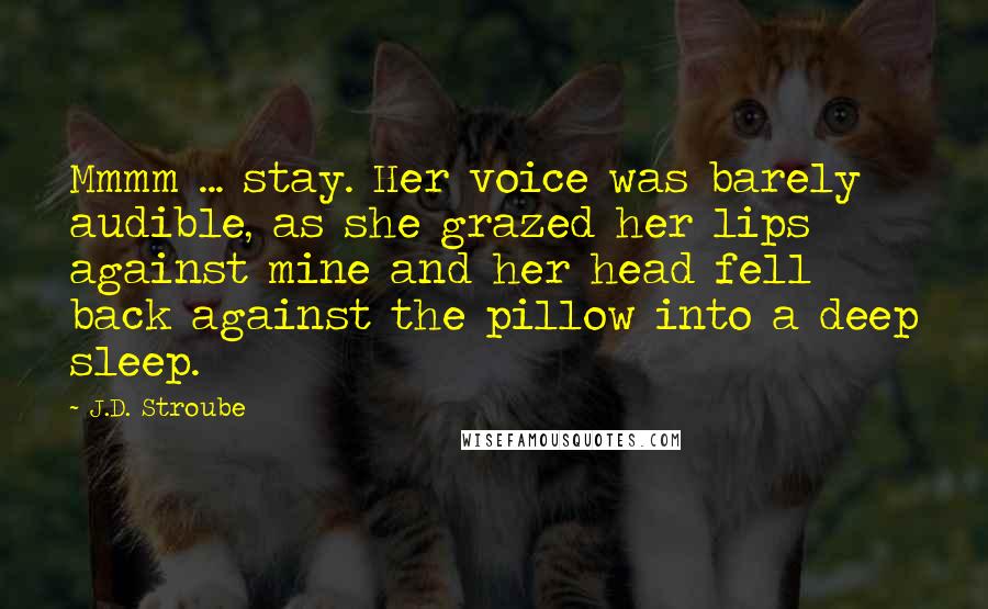 J.D. Stroube Quotes: Mmmm ... stay. Her voice was barely audible, as she grazed her lips against mine and her head fell back against the pillow into a deep sleep.