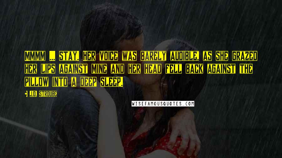 J.D. Stroube Quotes: Mmmm ... stay. Her voice was barely audible, as she grazed her lips against mine and her head fell back against the pillow into a deep sleep.